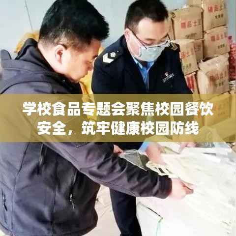 学校食品专题会聚焦校园餐饮安全,筑牢健康校园防线