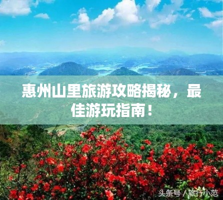 惠州山里旅游攻略揭秘,最佳游玩指南!