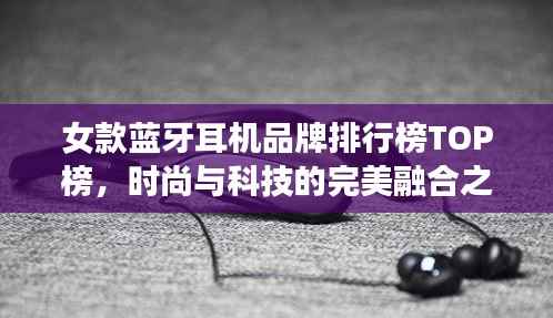 女款蓝牙耳机品牌排行榜TOP榜，时尚与科技的完美融合之选