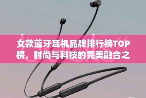 女款蓝牙耳机品牌排行榜TOP榜,时尚与科技的完美融合之选
