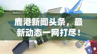 鹿港新闻头条,最新动态一网打尽!