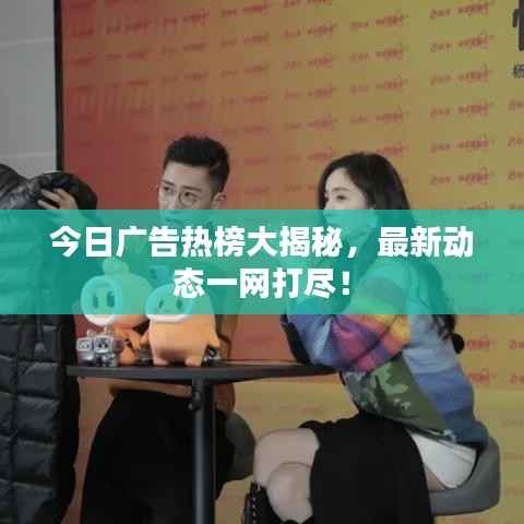 今日广告热榜大揭秘,最新动态一网打尽!
